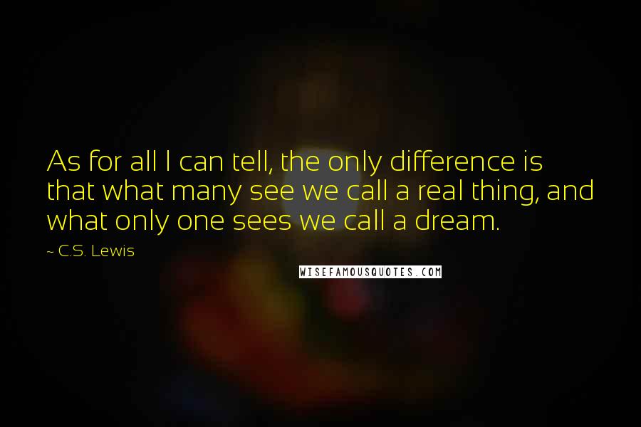 C.S. Lewis Quotes: As for all I can tell, the only difference is that what many see we call a real thing, and what only one sees we call a dream.