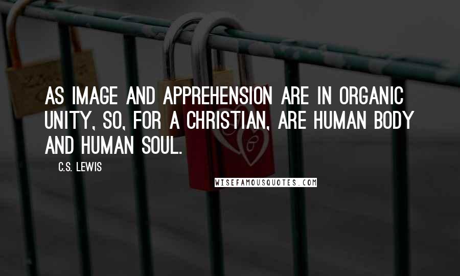 C.S. Lewis Quotes: As image and apprehension are in organic unity, so, for a Christian, are human body and human soul.