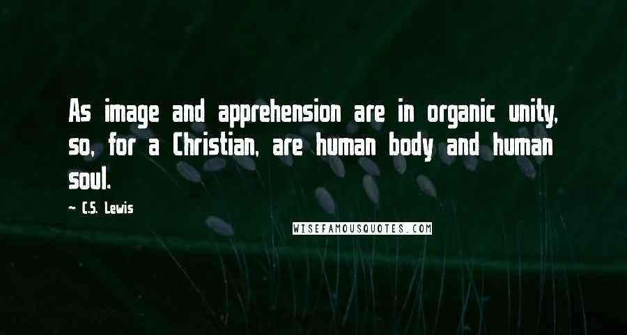 C.S. Lewis Quotes: As image and apprehension are in organic unity, so, for a Christian, are human body and human soul.