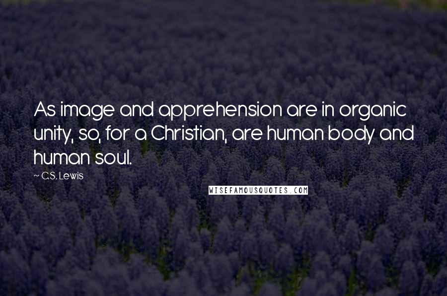 C.S. Lewis Quotes: As image and apprehension are in organic unity, so, for a Christian, are human body and human soul.