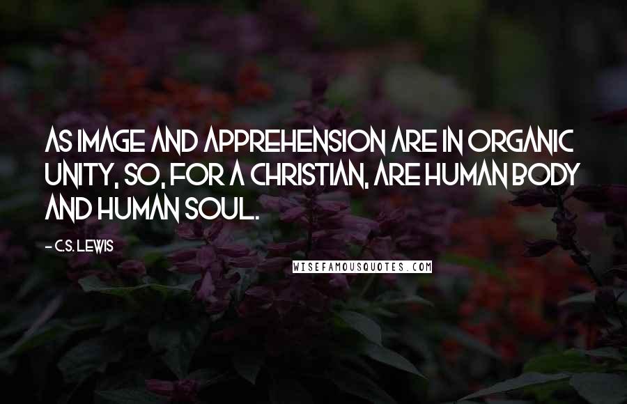 C.S. Lewis Quotes: As image and apprehension are in organic unity, so, for a Christian, are human body and human soul.