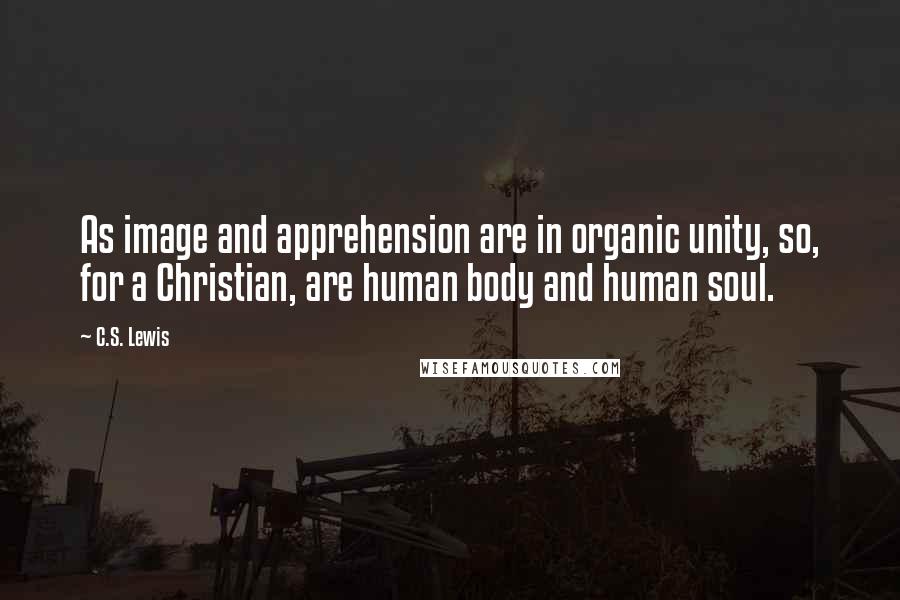 C.S. Lewis Quotes: As image and apprehension are in organic unity, so, for a Christian, are human body and human soul.