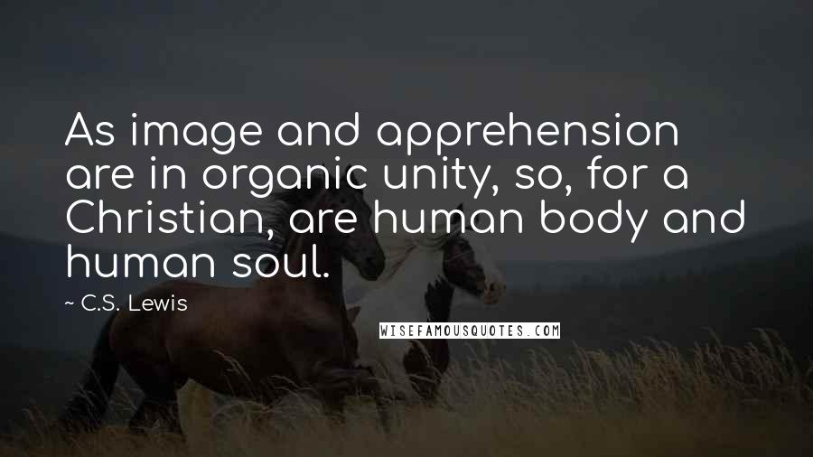 C.S. Lewis Quotes: As image and apprehension are in organic unity, so, for a Christian, are human body and human soul.