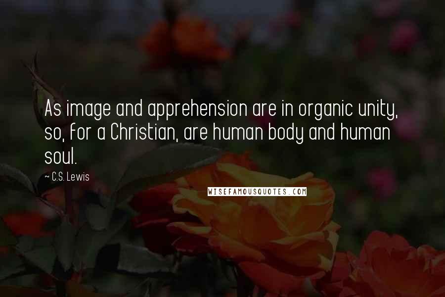 C.S. Lewis Quotes: As image and apprehension are in organic unity, so, for a Christian, are human body and human soul.