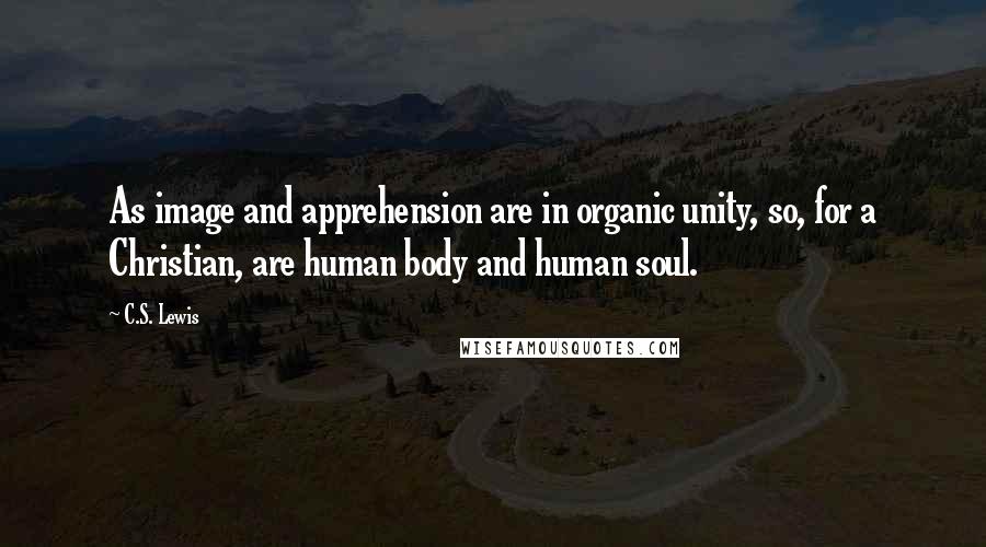 C.S. Lewis Quotes: As image and apprehension are in organic unity, so, for a Christian, are human body and human soul.