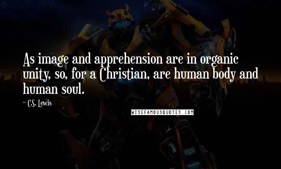 C.S. Lewis Quotes: As image and apprehension are in organic unity, so, for a Christian, are human body and human soul.