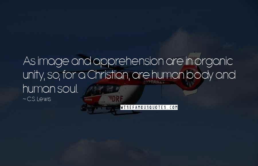 C.S. Lewis Quotes: As image and apprehension are in organic unity, so, for a Christian, are human body and human soul.