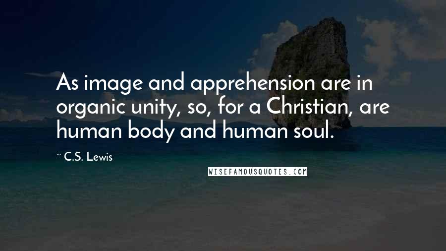 C.S. Lewis Quotes: As image and apprehension are in organic unity, so, for a Christian, are human body and human soul.