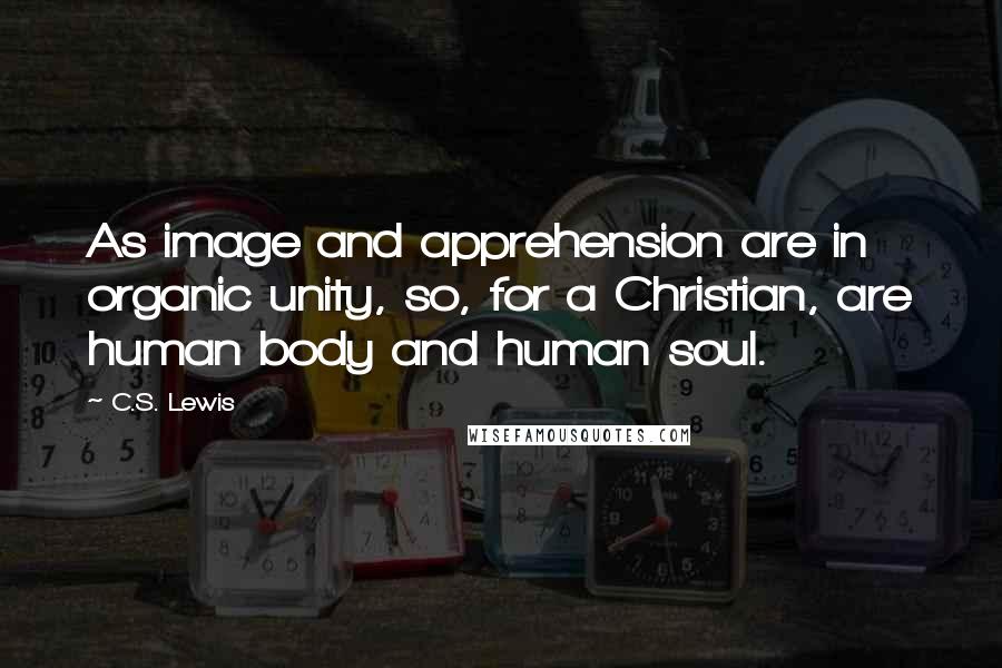 C.S. Lewis Quotes: As image and apprehension are in organic unity, so, for a Christian, are human body and human soul.