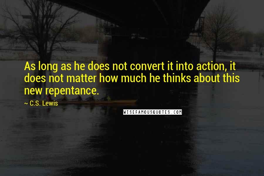 C.S. Lewis Quotes: As long as he does not convert it into action, it does not matter how much he thinks about this new repentance.