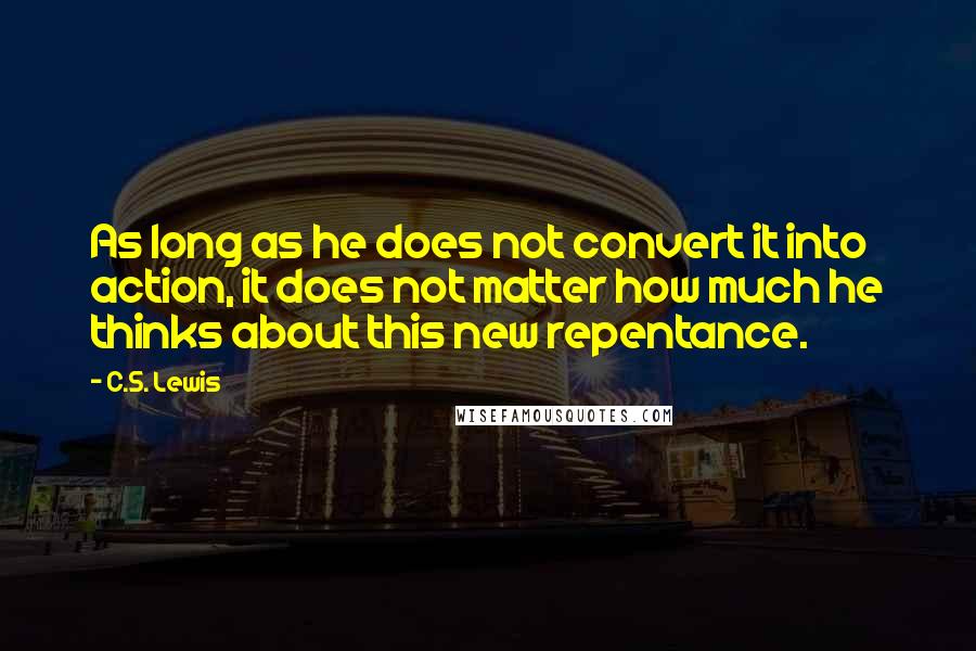 C.S. Lewis Quotes: As long as he does not convert it into action, it does not matter how much he thinks about this new repentance.