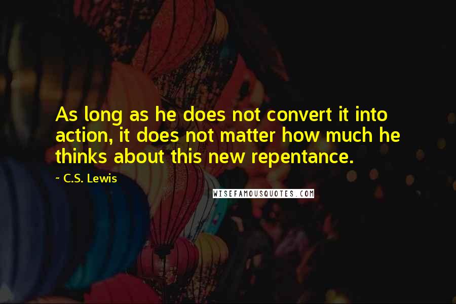 C.S. Lewis Quotes: As long as he does not convert it into action, it does not matter how much he thinks about this new repentance.