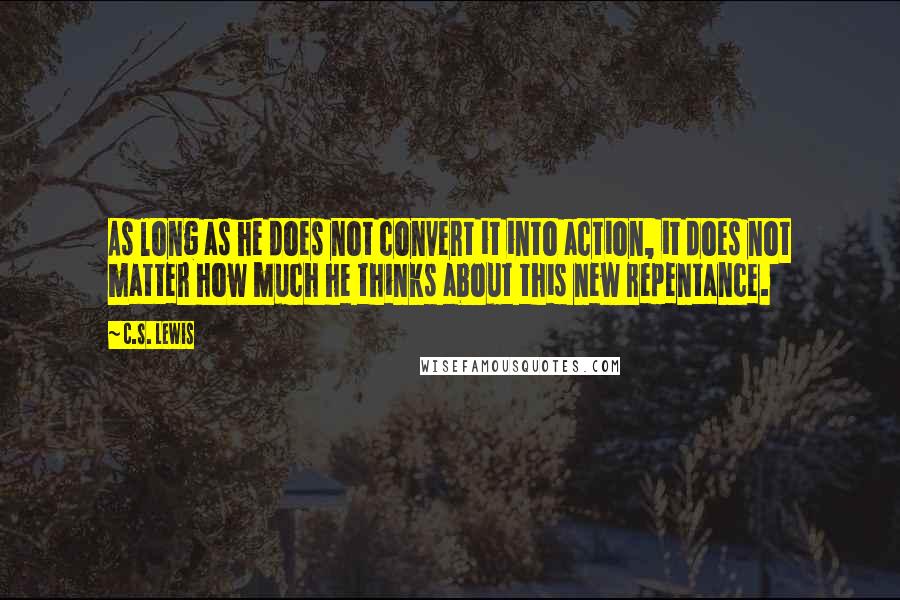 C.S. Lewis Quotes: As long as he does not convert it into action, it does not matter how much he thinks about this new repentance.