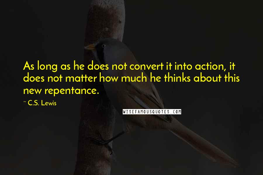 C.S. Lewis Quotes: As long as he does not convert it into action, it does not matter how much he thinks about this new repentance.