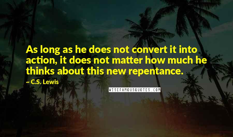 C.S. Lewis Quotes: As long as he does not convert it into action, it does not matter how much he thinks about this new repentance.