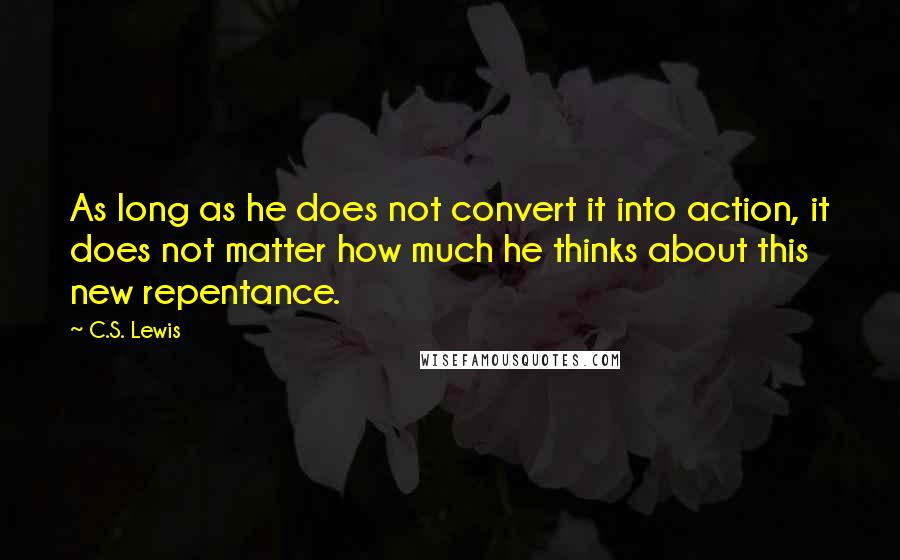 C.S. Lewis Quotes: As long as he does not convert it into action, it does not matter how much he thinks about this new repentance.