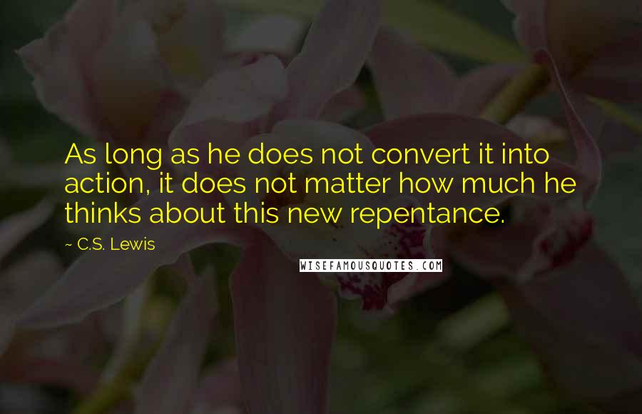 C.S. Lewis Quotes: As long as he does not convert it into action, it does not matter how much he thinks about this new repentance.