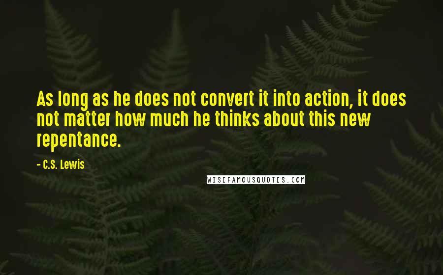 C.S. Lewis Quotes: As long as he does not convert it into action, it does not matter how much he thinks about this new repentance.