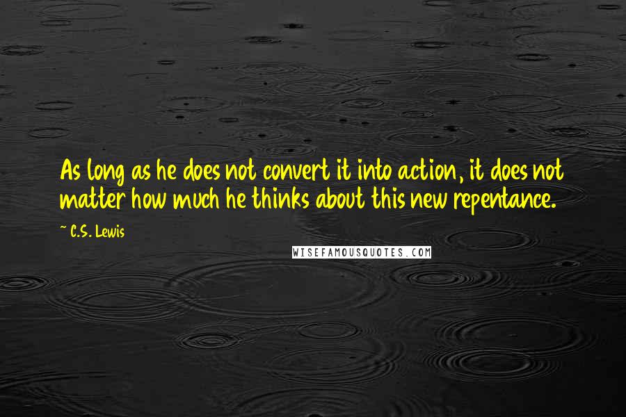 C.S. Lewis Quotes: As long as he does not convert it into action, it does not matter how much he thinks about this new repentance.