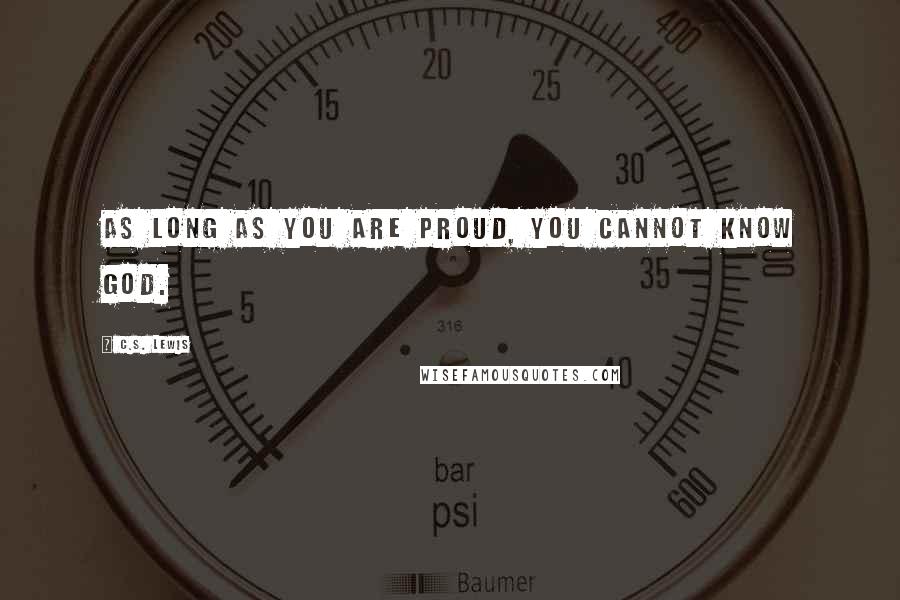 C.S. Lewis Quotes: As long as you are proud, you cannot know God.