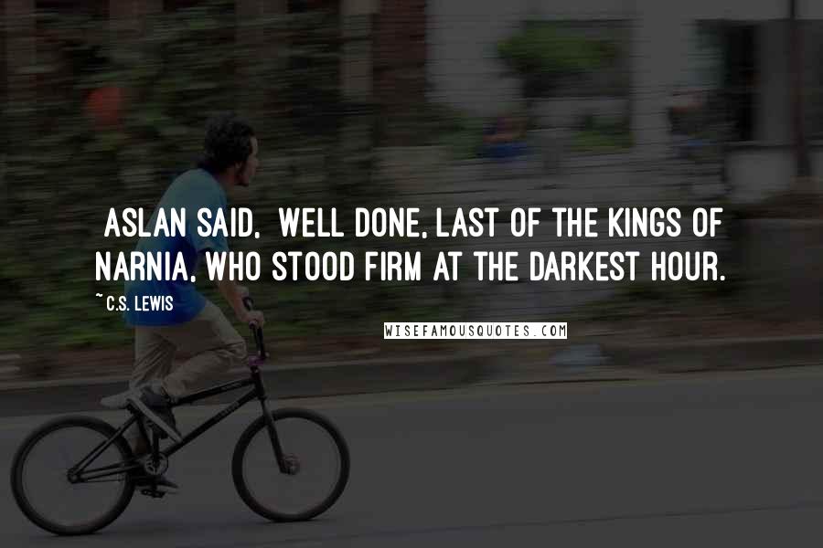 C.S. Lewis Quotes: [Aslan said,] Well done, last of the Kings of Narnia, who stood firm at the darkest hour.