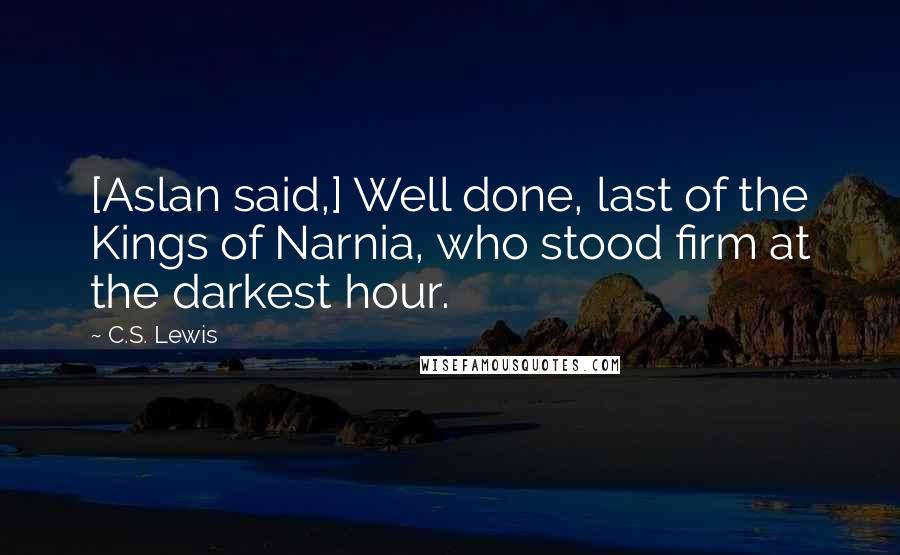C.S. Lewis Quotes: [Aslan said,] Well done, last of the Kings of Narnia, who stood firm at the darkest hour.