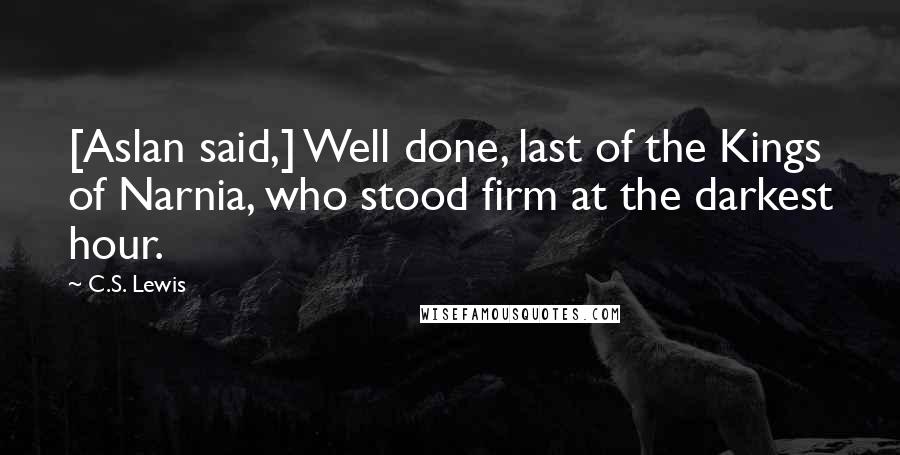 C.S. Lewis Quotes: [Aslan said,] Well done, last of the Kings of Narnia, who stood firm at the darkest hour.