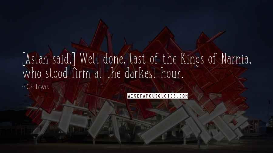 C.S. Lewis Quotes: [Aslan said,] Well done, last of the Kings of Narnia, who stood firm at the darkest hour.