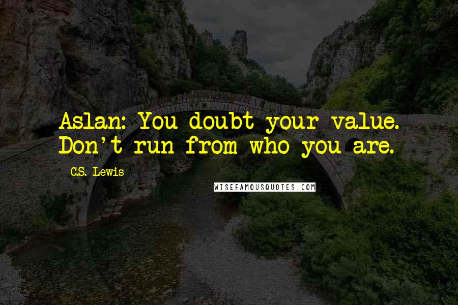 C.S. Lewis Quotes: Aslan: You doubt your value. Don't run from who you are.