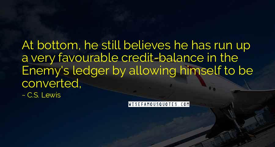 C.S. Lewis Quotes: At bottom, he still believes he has run up a very favourable credit-balance in the Enemy's ledger by allowing himself to be converted,