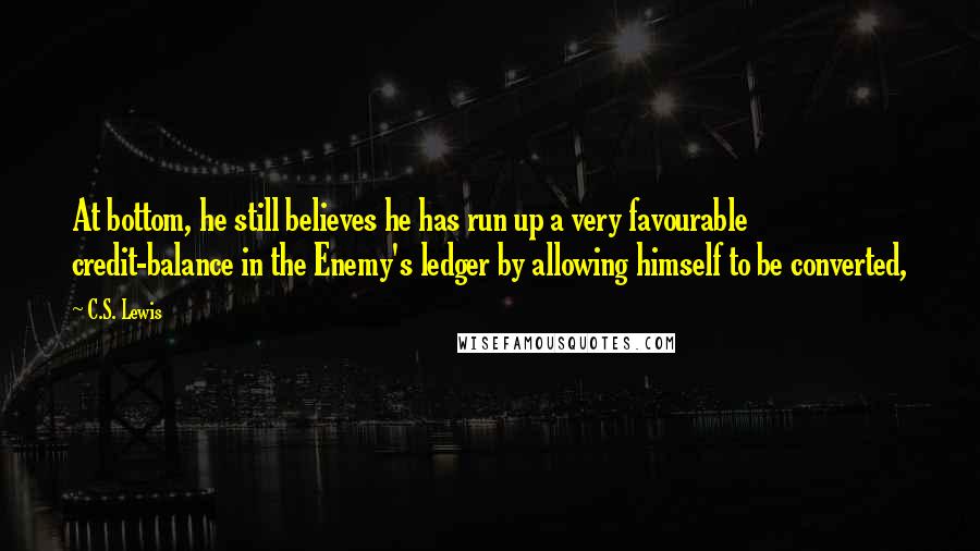 C.S. Lewis Quotes: At bottom, he still believes he has run up a very favourable credit-balance in the Enemy's ledger by allowing himself to be converted,