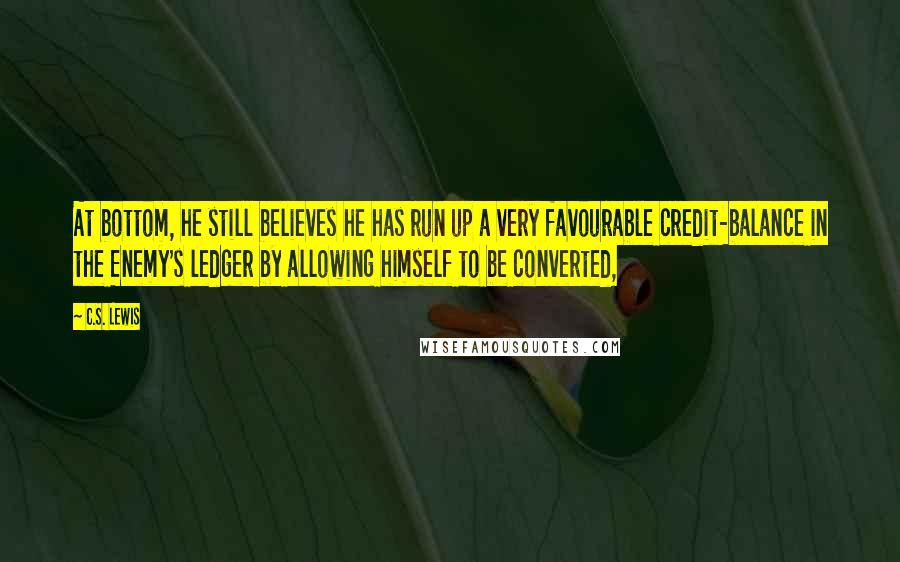 C.S. Lewis Quotes: At bottom, he still believes he has run up a very favourable credit-balance in the Enemy's ledger by allowing himself to be converted,