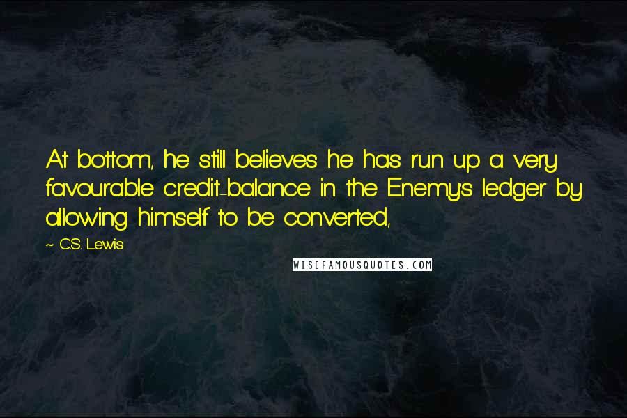 C.S. Lewis Quotes: At bottom, he still believes he has run up a very favourable credit-balance in the Enemy's ledger by allowing himself to be converted,