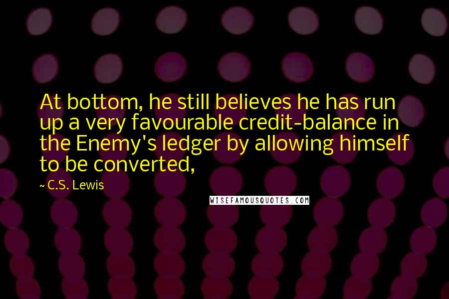 C.S. Lewis Quotes: At bottom, he still believes he has run up a very favourable credit-balance in the Enemy's ledger by allowing himself to be converted,