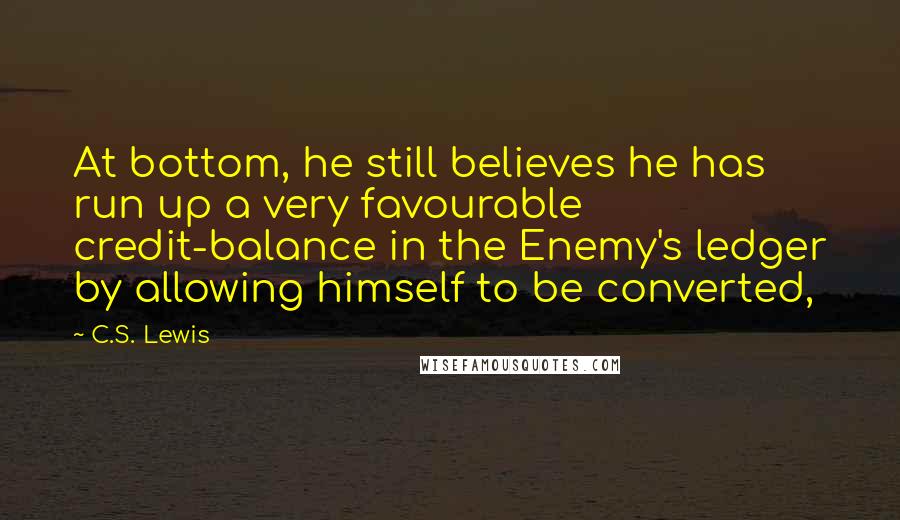 C.S. Lewis Quotes: At bottom, he still believes he has run up a very favourable credit-balance in the Enemy's ledger by allowing himself to be converted,