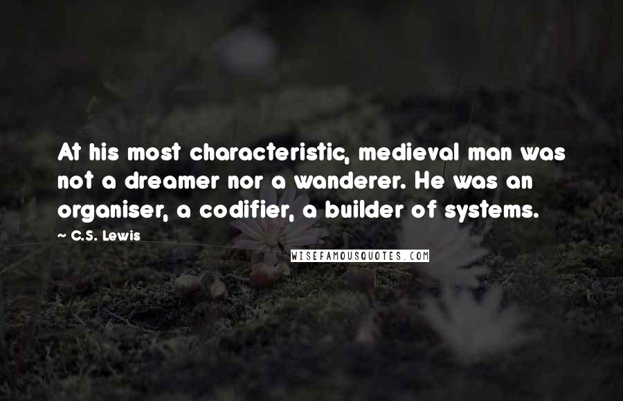 C.S. Lewis Quotes: At his most characteristic, medieval man was not a dreamer nor a wanderer. He was an organiser, a codifier, a builder of systems.