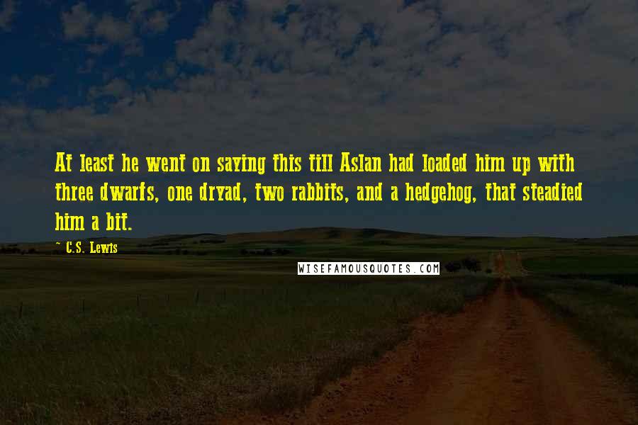 C.S. Lewis Quotes: At least he went on saying this till Aslan had loaded him up with three dwarfs, one dryad, two rabbits, and a hedgehog, that steadied him a bit.