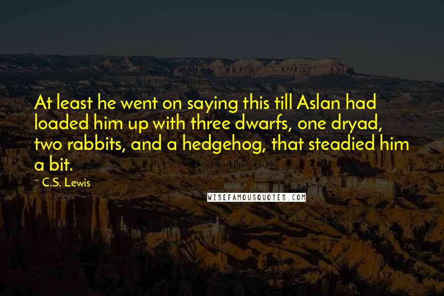 C.S. Lewis Quotes: At least he went on saying this till Aslan had loaded him up with three dwarfs, one dryad, two rabbits, and a hedgehog, that steadied him a bit.