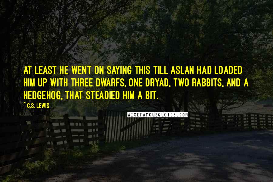 C.S. Lewis Quotes: At least he went on saying this till Aslan had loaded him up with three dwarfs, one dryad, two rabbits, and a hedgehog, that steadied him a bit.