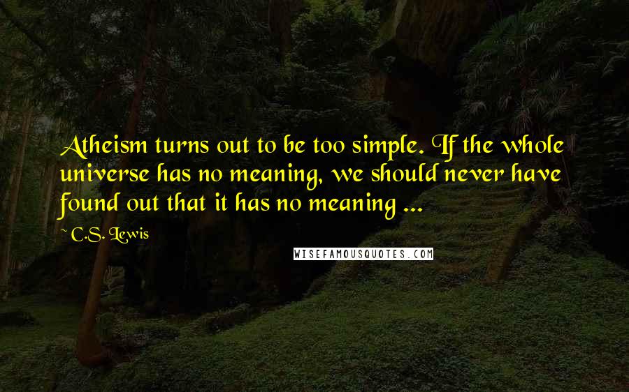 C.S. Lewis Quotes: Atheism turns out to be too simple. If the whole universe has no meaning, we should never have found out that it has no meaning ...