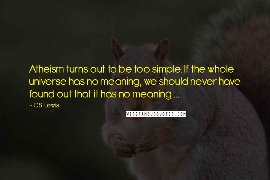 C.S. Lewis Quotes: Atheism turns out to be too simple. If the whole universe has no meaning, we should never have found out that it has no meaning ...