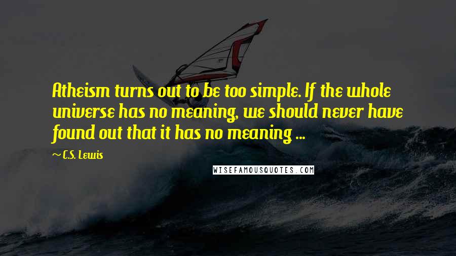 C.S. Lewis Quotes: Atheism turns out to be too simple. If the whole universe has no meaning, we should never have found out that it has no meaning ...