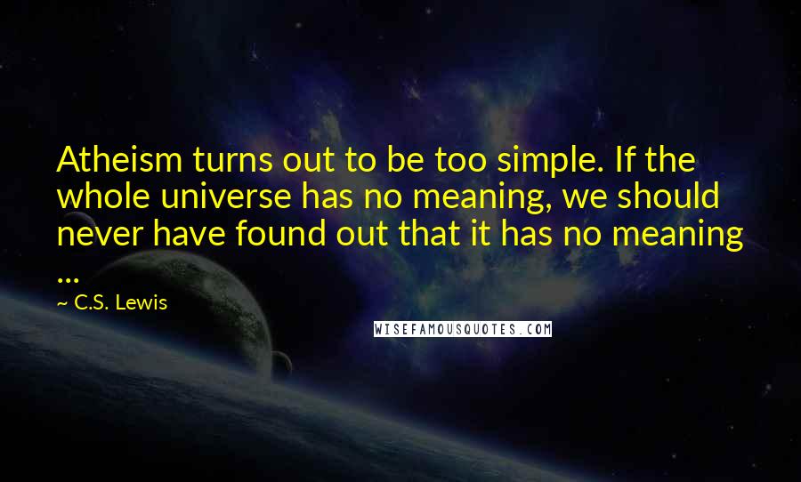 C.S. Lewis Quotes: Atheism turns out to be too simple. If the whole universe has no meaning, we should never have found out that it has no meaning ...