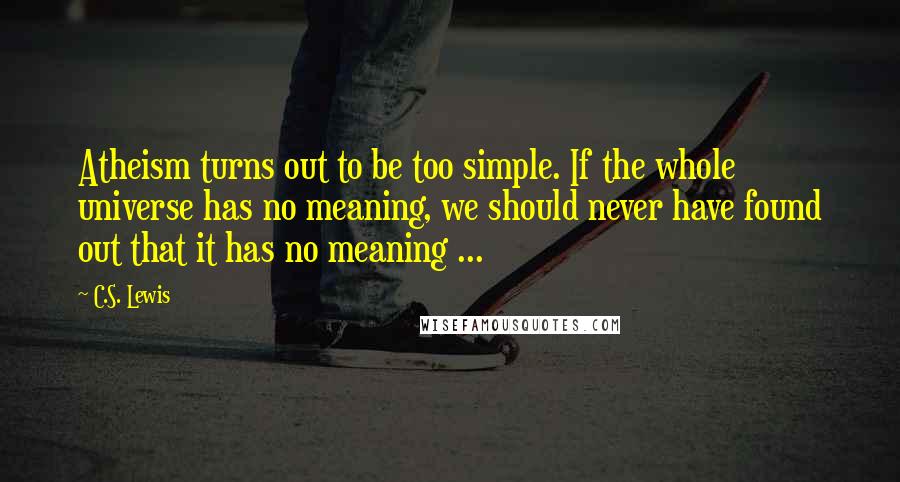 C.S. Lewis Quotes: Atheism turns out to be too simple. If the whole universe has no meaning, we should never have found out that it has no meaning ...