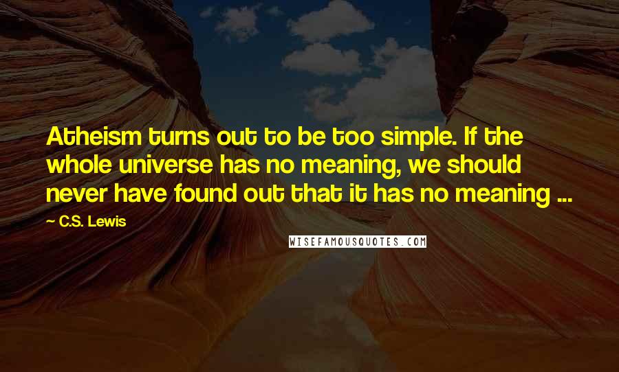 C.S. Lewis Quotes: Atheism turns out to be too simple. If the whole universe has no meaning, we should never have found out that it has no meaning ...