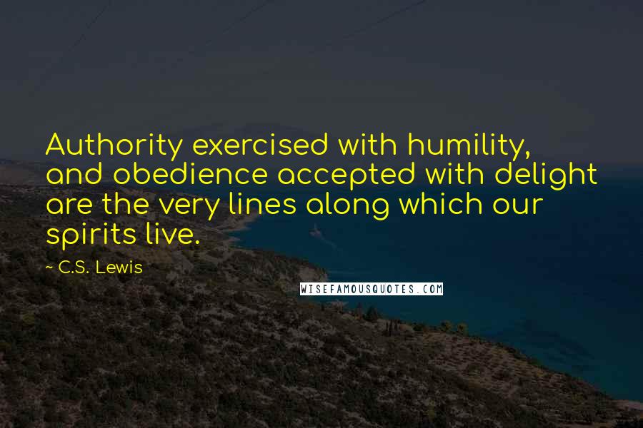 C.S. Lewis Quotes: Authority exercised with humility, and obedience accepted with delight are the very lines along which our spirits live.