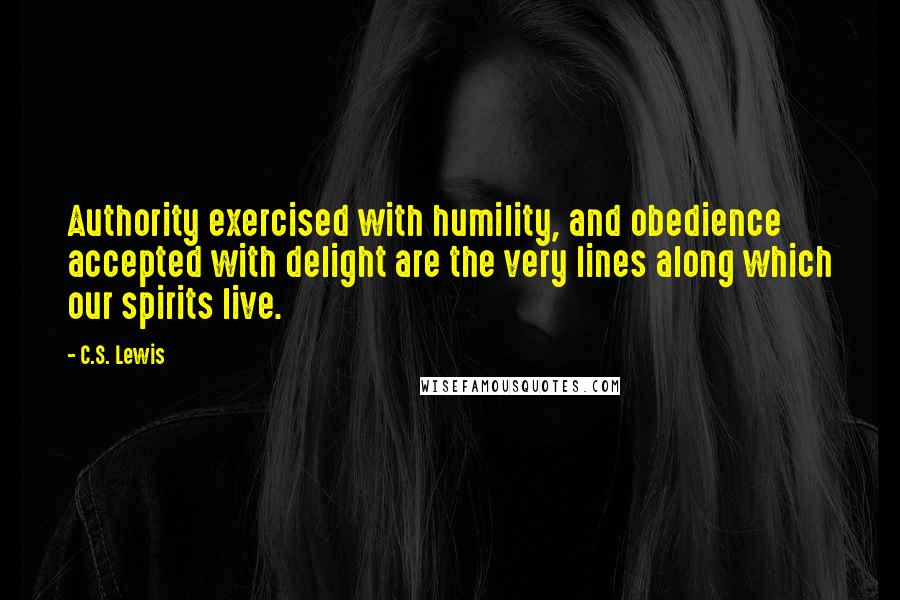 C.S. Lewis Quotes: Authority exercised with humility, and obedience accepted with delight are the very lines along which our spirits live.