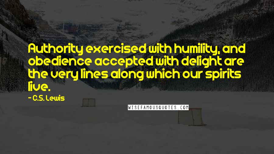 C.S. Lewis Quotes: Authority exercised with humility, and obedience accepted with delight are the very lines along which our spirits live.