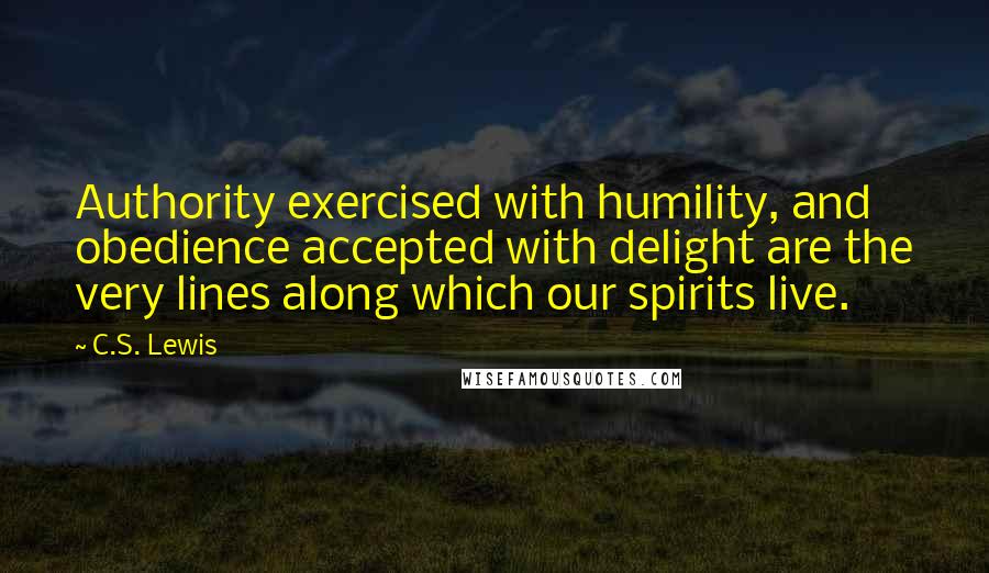 C.S. Lewis Quotes: Authority exercised with humility, and obedience accepted with delight are the very lines along which our spirits live.