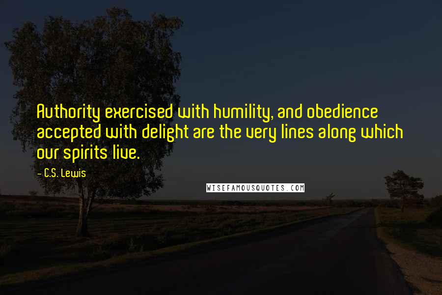 C.S. Lewis Quotes: Authority exercised with humility, and obedience accepted with delight are the very lines along which our spirits live.